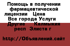 Помощь в получении фармацевтической лицензии › Цена ­ 1 000 - Все города Услуги » Другие   . Калмыкия респ.,Элиста г.